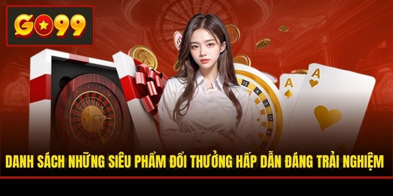 Danh sách những siêu phẩm đổi thưởng hấp dẫn đáng trải nghiệm