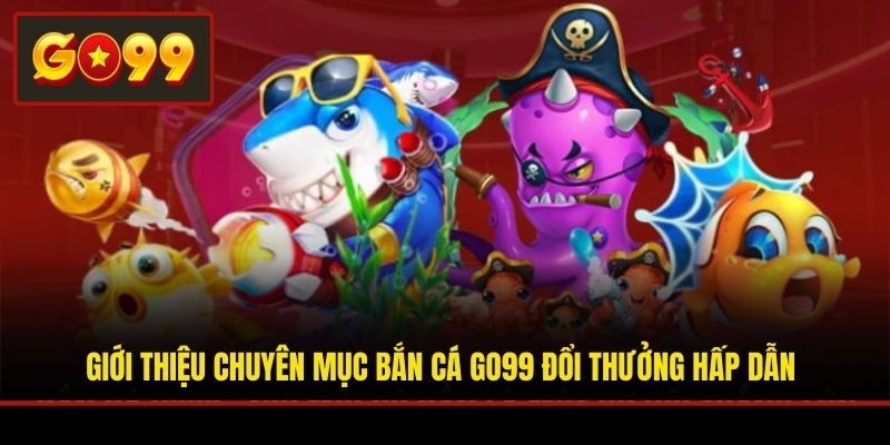 Giới thiệu chuyên mục bắn cá Go99 đổi thưởng hấp dẫn