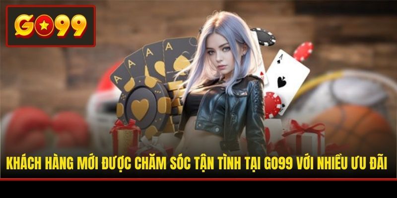 Khách hàng mới được chăm sóc tận tình tại Go99 với nhiều ưu đãi