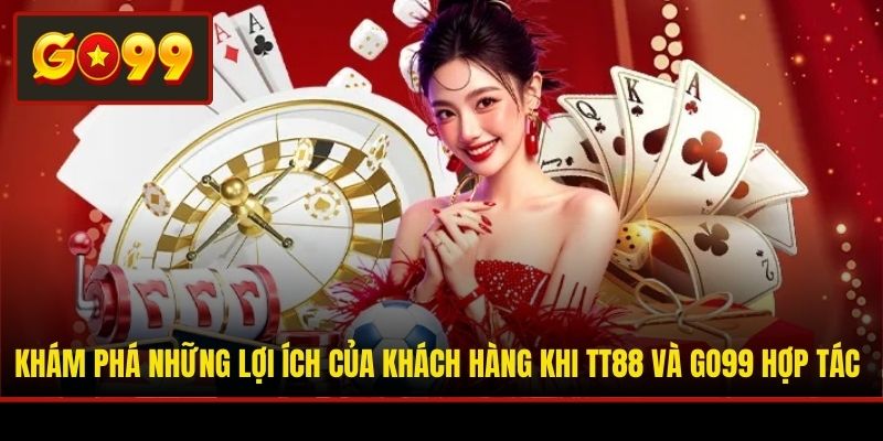 Khám phá những lợi ích của khách hàng khi TT88 và Go99 hợp tác